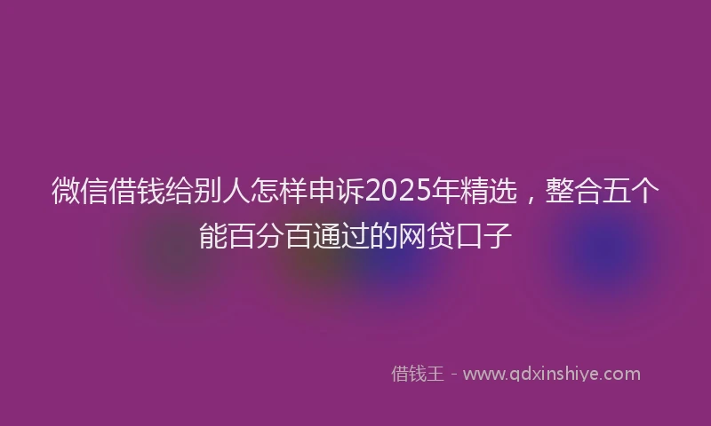 微信借钱给别人怎样申诉2025年精选，整合五个能百分百通过的网贷口子