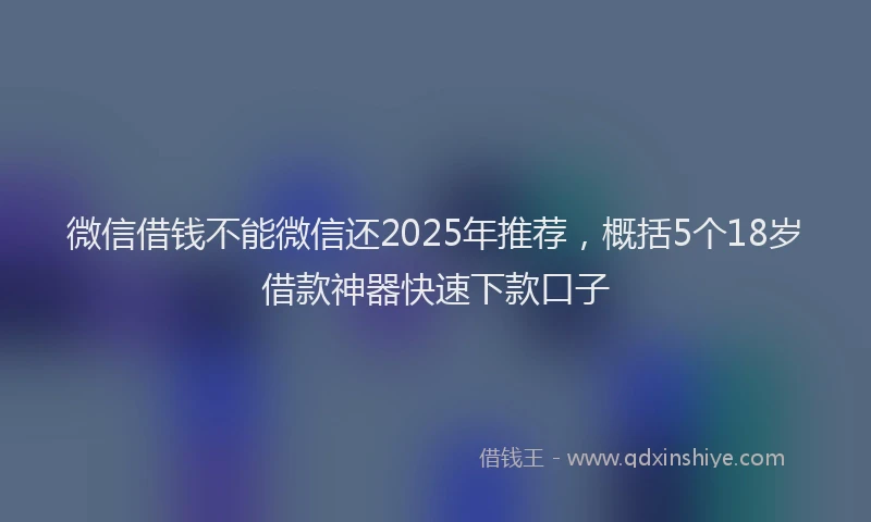微信借钱不能微信还2025年推荐，概括5个18岁借款神器快速下款口子