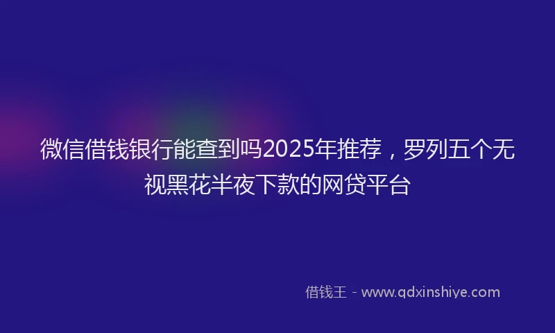 微信借钱银行能查到吗2025年推荐，罗列五个无视黑花半夜下款的网贷平台