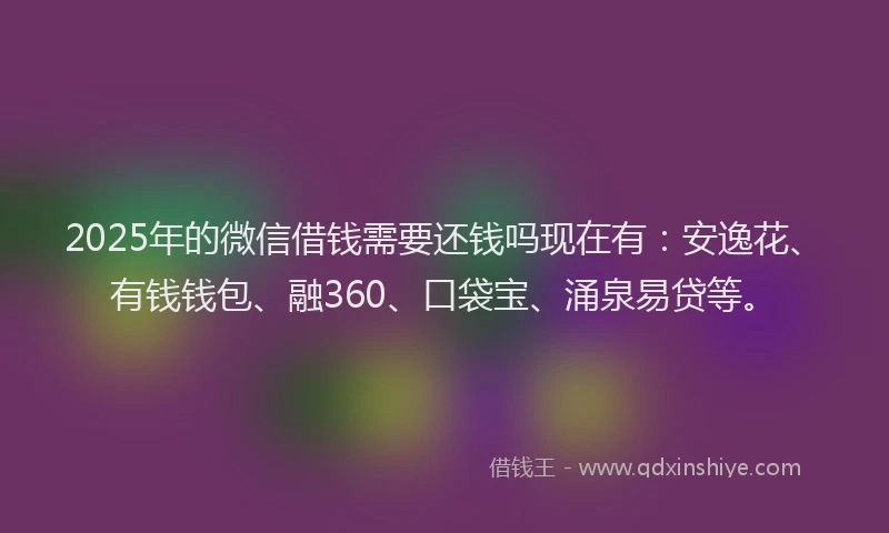 2025年的微信借钱需要还钱吗现在有：安逸花、有钱钱包、融360、口袋宝、涌泉易贷等。