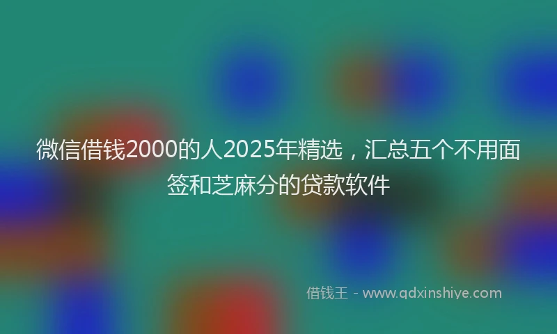 微信借钱2000的人2025年精选，汇总五个不用面签和芝麻分的贷款软件