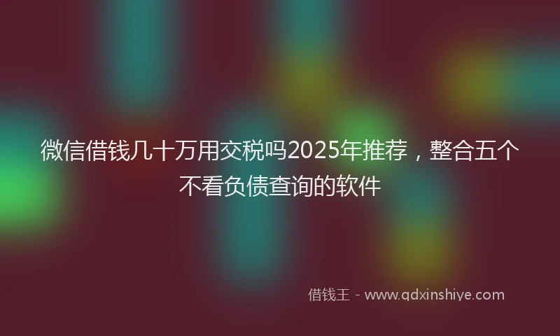 微信借钱几十万用交税吗2025年推荐，整合五个不看负债查询的软件