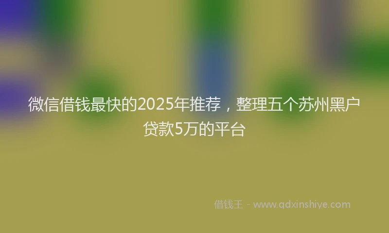 微信借钱最快的2025年推荐，整理五个苏州黑户贷款5万的平台