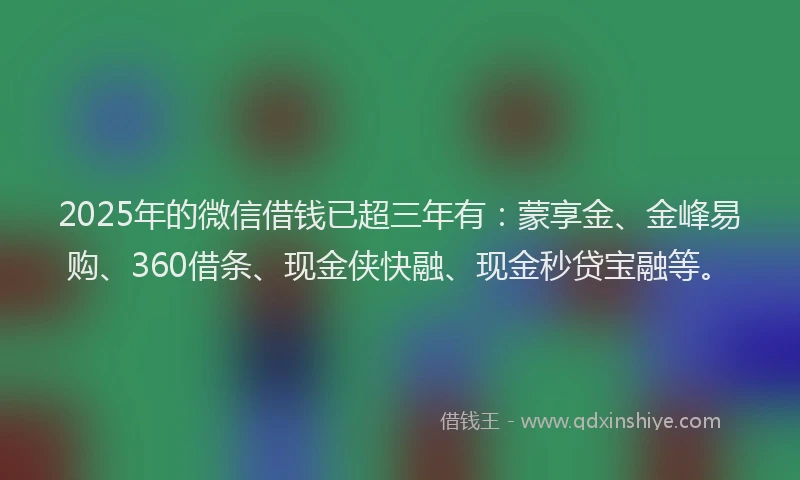 2025年的微信借钱已超三年有：蒙享金、金峰易购、360借条、现金侠快融、现金秒贷宝融等。