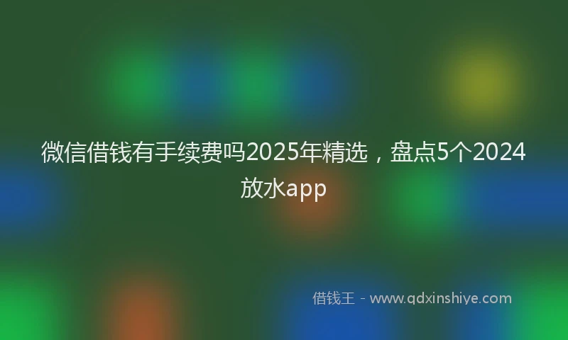 微信借钱有手续费吗2025年精选，盘点5个2024放水app