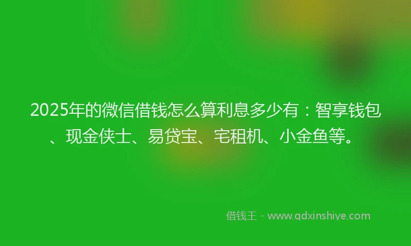 2025年的微信借钱怎么算利息多少有：智享钱包、现金侠士、易贷宝、宅租机、小金鱼等。