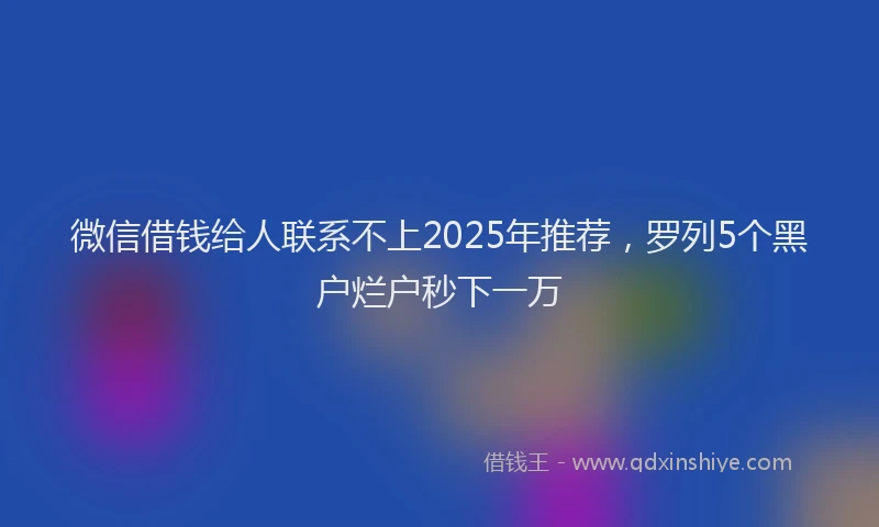 微信借钱给人联系不上2025年推荐，罗列5个黑户烂户秒下一万
