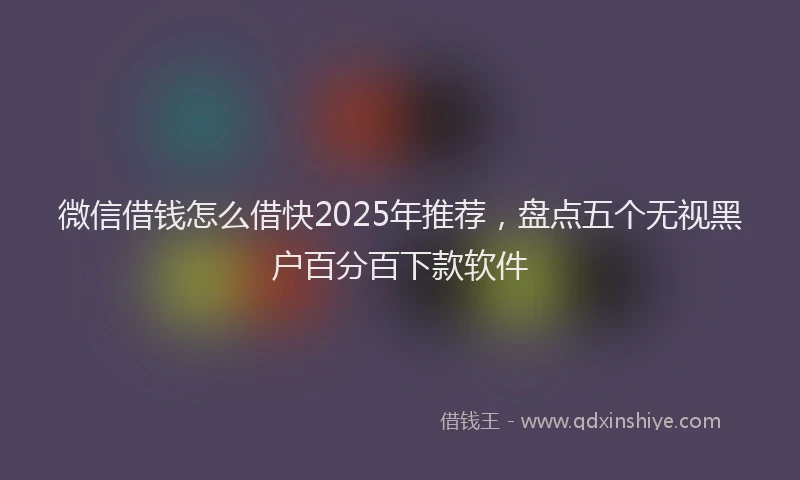 微信借钱怎么借快2025年推荐，盘点五个无视黑户百分百下款软件