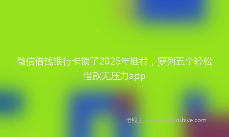 微信借钱银行卡锁了2025年推荐，罗列五个轻松借款无压力app