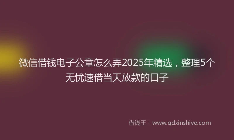 微信借钱电子公章怎么弄2025年精选，整理5个无忧速借当天放款的口子