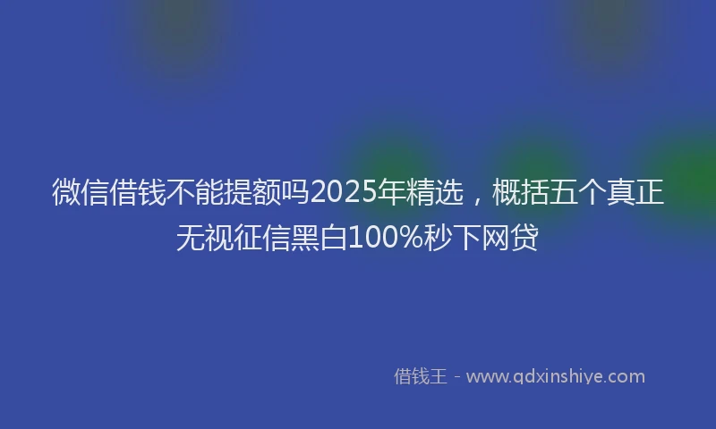 微信借钱不能提额吗2025年精选，概括五个真正无视征信黑白100%秒下网贷
