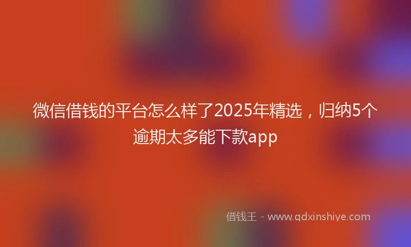 微信借钱的平台怎么样了2025年精选，归纳5个逾期太多能下款app