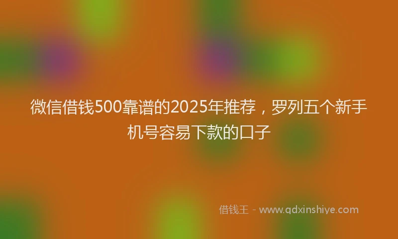 微信借钱500靠谱的2025年推荐，罗列五个新手机号容易下款的口子