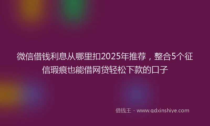 微信借钱利息从哪里扣2025年推荐，整合5个征信瑕疵也能借网贷轻松下款的口子