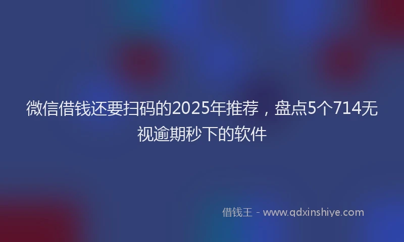 微信借钱还要扫码的2025年推荐，盘点5个714无视逾期秒下的软件