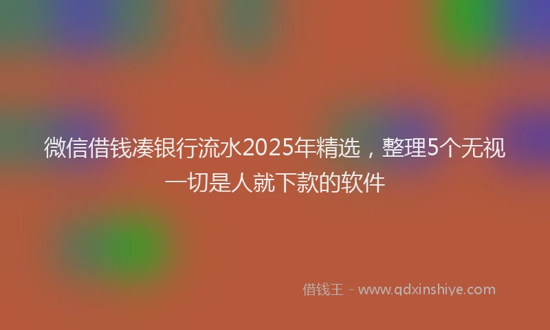 微信借钱凑银行流水2025年精选，整理5个无视一切是人就下款的软件