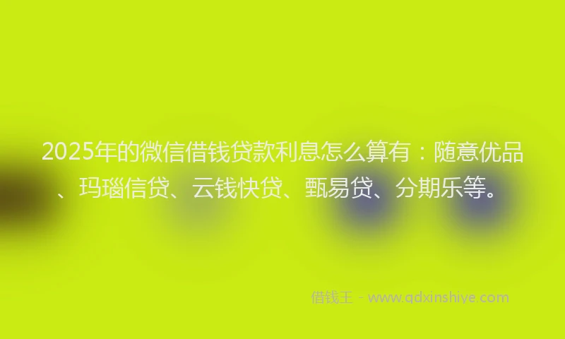 2025年的微信借钱贷款利息怎么算有：随意优品、玛瑙信贷、云钱快贷、甄易贷、分期乐等。