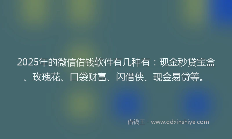 2025年的微信借钱软件有几种有：现金秒贷宝盒、玫瑰花、口袋财富、闪借侠、现金易贷等。