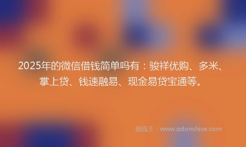 2025年的微信借钱简单吗有：骏祥优购、多米、掌上贷、钱速融易、现金易贷宝通等。
