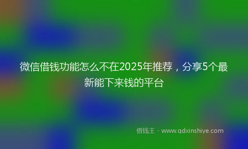 微信借钱功能怎么不在2025年推荐，分享5个最新能下来钱的平台