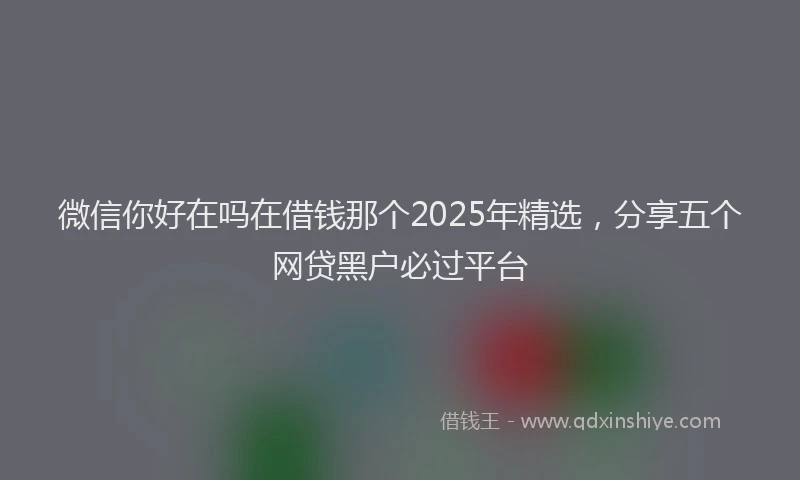 微信你好在吗在借钱那个2025年精选，分享五个网贷黑户必过平台