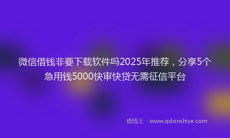 微信借钱非要下载软件吗2025年推荐，分享5个急用钱5000快审快贷无需征信平台