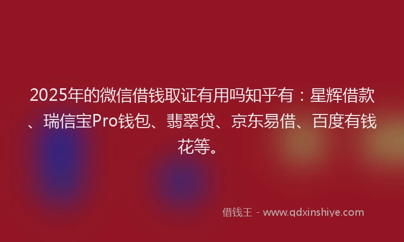 2025年的微信借钱取证有用吗知乎有：星辉借款、瑞信宝Pro钱包、翡翠贷、京东易借、百度有钱花等。