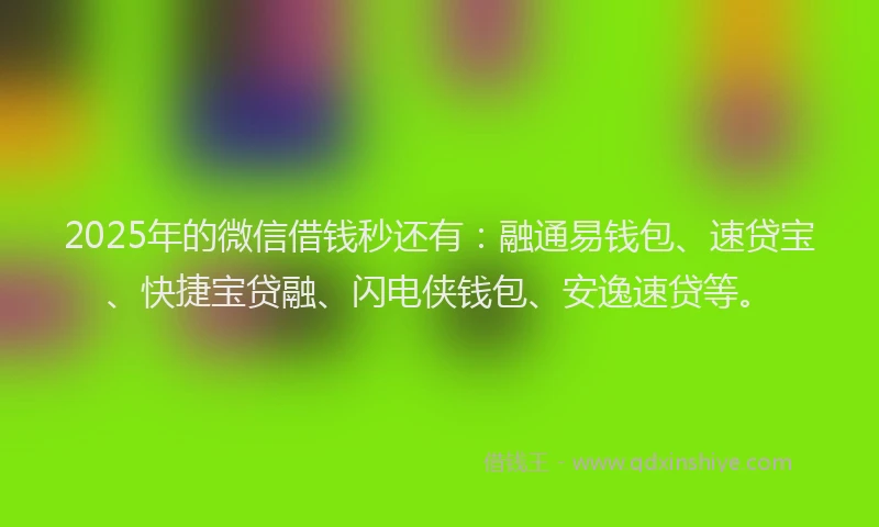 2025年的微信借钱秒还有：融通易钱包、速贷宝、快捷宝贷融、闪电侠钱包、安逸速贷等。
