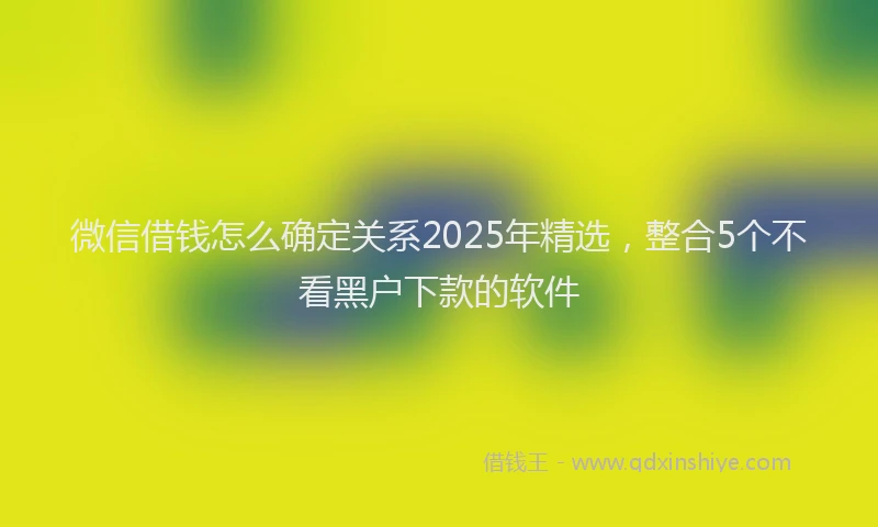 微信借钱怎么确定关系2025年精选，整合5个不看黑户下款的软件