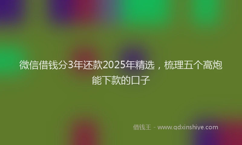 微信借钱分3年还款2025年精选，梳理五个高炮能下款的口子