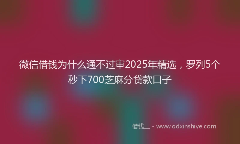 微信借钱为什么通不过审2025年精选，罗列5个秒下700芝麻分贷款口子