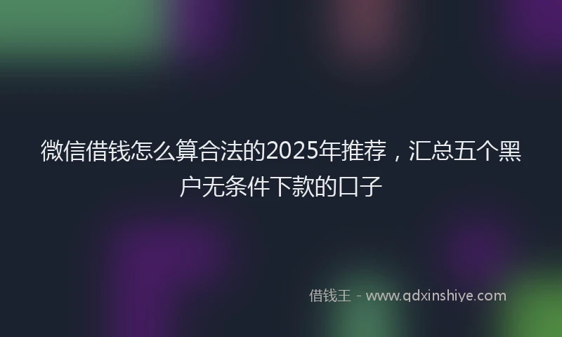 微信借钱怎么算合法的2025年推荐，汇总五个黑户无条件下款的口子