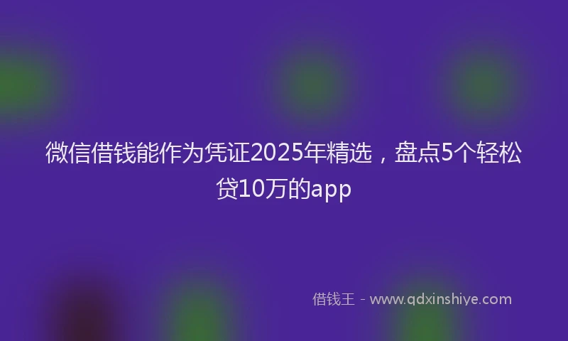 微信借钱能作为凭证2025年精选，盘点5个轻松贷10万的app