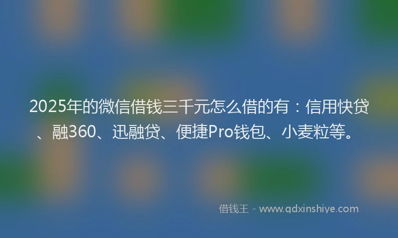 2025年的微信借钱三千元怎么借的有：信用快贷、融360、迅融贷、便捷Pro钱包、小麦粒等。