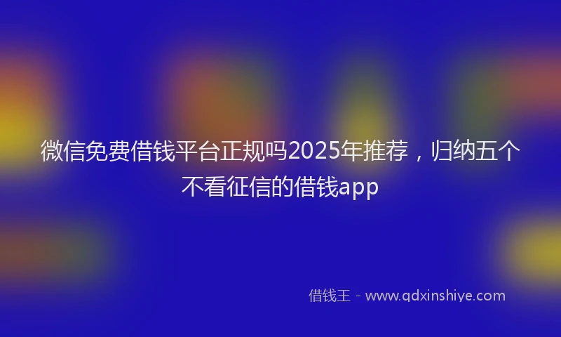 微信免费借钱平台正规吗2025年推荐，归纳五个不看征信的借钱app