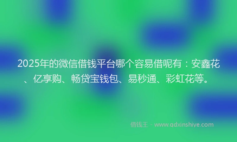 2025年的微信借钱平台哪个容易借呢有：安鑫花、亿享购、畅贷宝钱包、易秒通、彩虹花等。