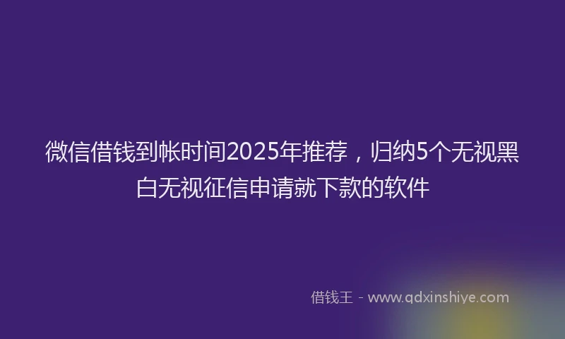 微信借钱到帐时间2025年推荐，归纳5个无视黑白无视征信申请就下款的软件