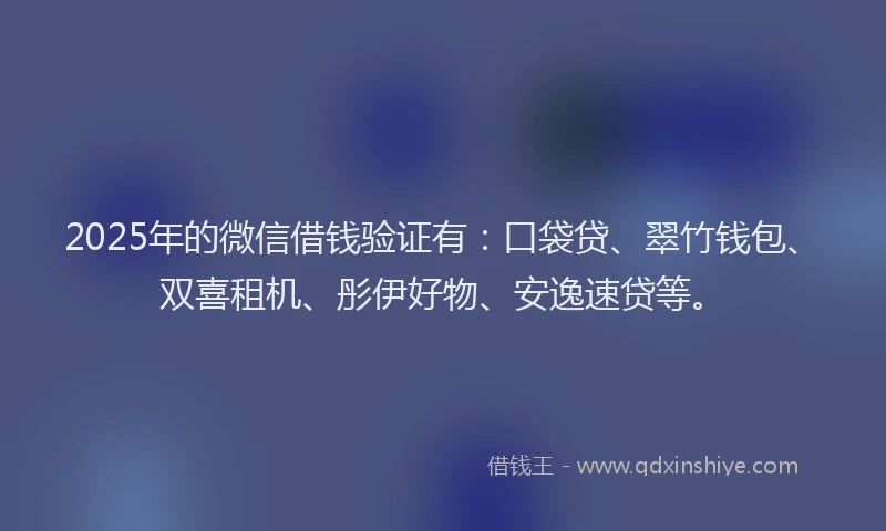 2025年的微信借钱验证有：口袋贷、翠竹钱包、双喜租机、彤伊好物、安逸速贷等。