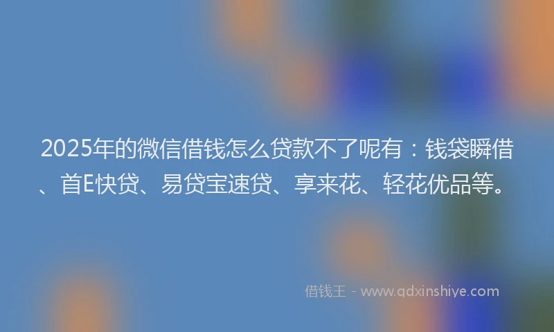 2025年的微信借钱怎么贷款不了呢有：钱袋瞬借、首E快贷、易贷宝速贷、享来花、轻花优品等。