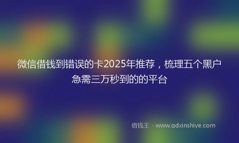 微信借钱到错误的卡2025年推荐，梳理五个黑户急需三万秒到的的平台