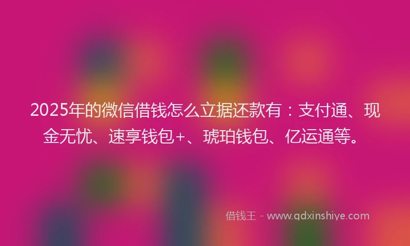 2025年的微信借钱怎么立据还款有：支付通、现金无忧、速享钱包+、琥珀钱包、亿运通等。
