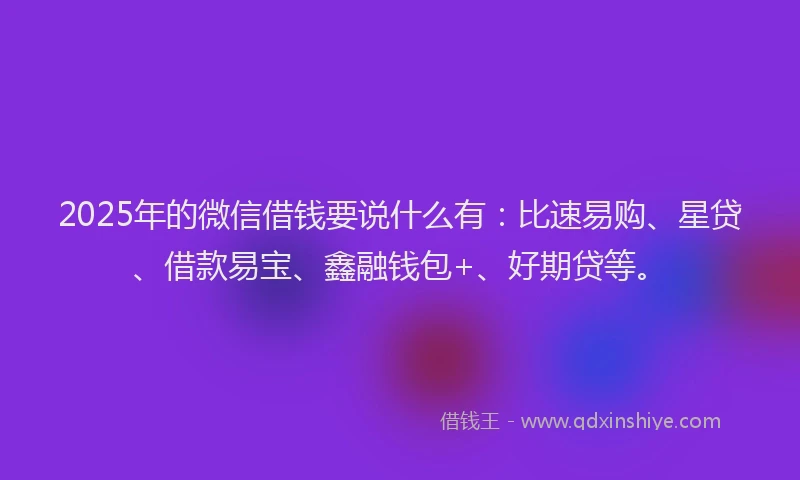 2025年的微信借钱要说什么有：比速易购、星贷、借款易宝、鑫融钱包+、好期贷等。
