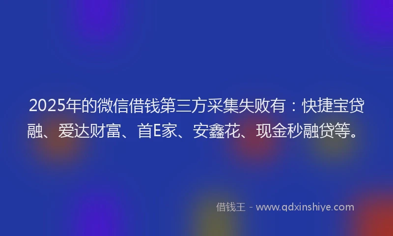 2025年的微信借钱第三方采集失败有：快捷宝贷融、爱达财富、首E家、安鑫花、现金秒融贷等。