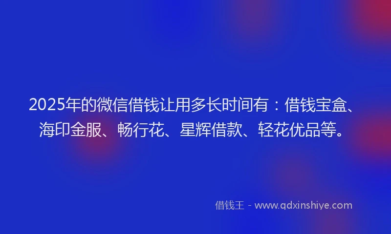 2025年的微信借钱让用多长时间有：借钱宝盒、海印金服、畅行花、星辉借款、轻花优品等。