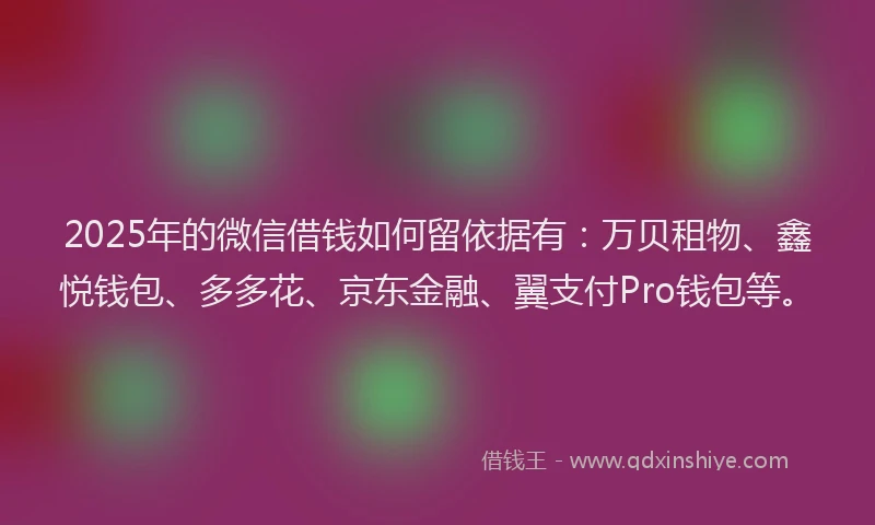 2025年的微信借钱如何留依据有：万贝租物、鑫悦钱包、多多花、京东金融、翼支付Pro钱包等。