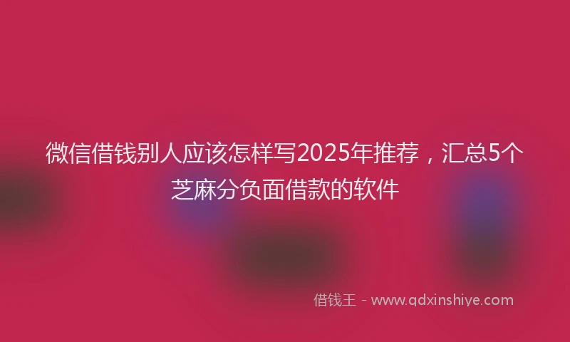 微信借钱别人应该怎样写2025年推荐，汇总5个芝麻分负面借款的软件