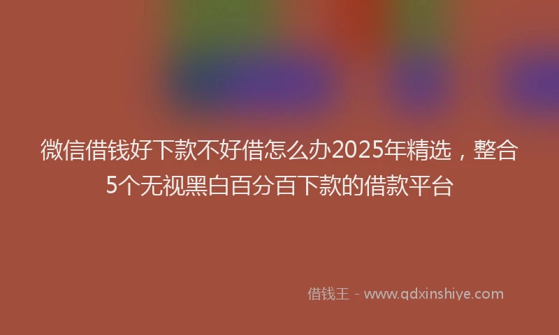 微信借钱好下款不好借怎么办2025年精选，整合5个无视黑白百分百下款的借款平台