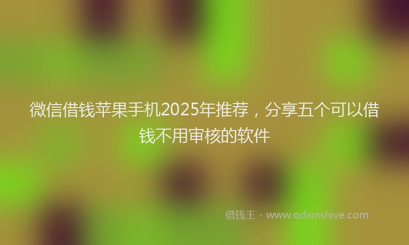 微信借钱苹果手机2025年推荐，分享五个可以借钱不用审核的软件