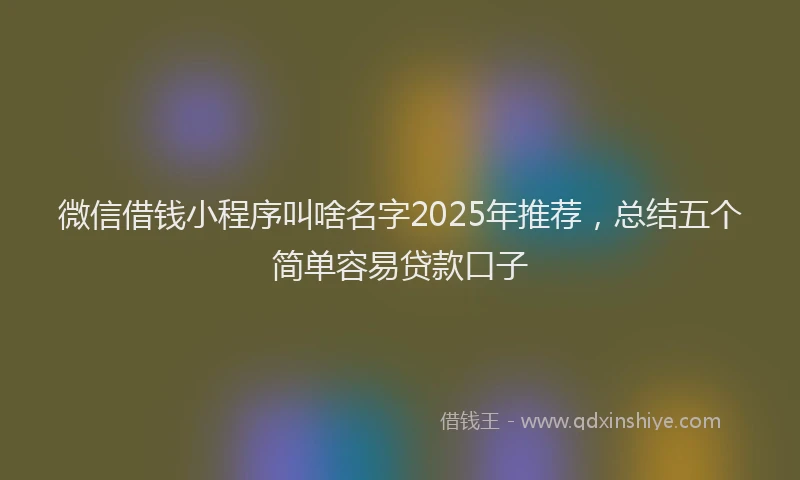微信借钱小程序叫啥名字2025年推荐，总结五个简单容易贷款口子