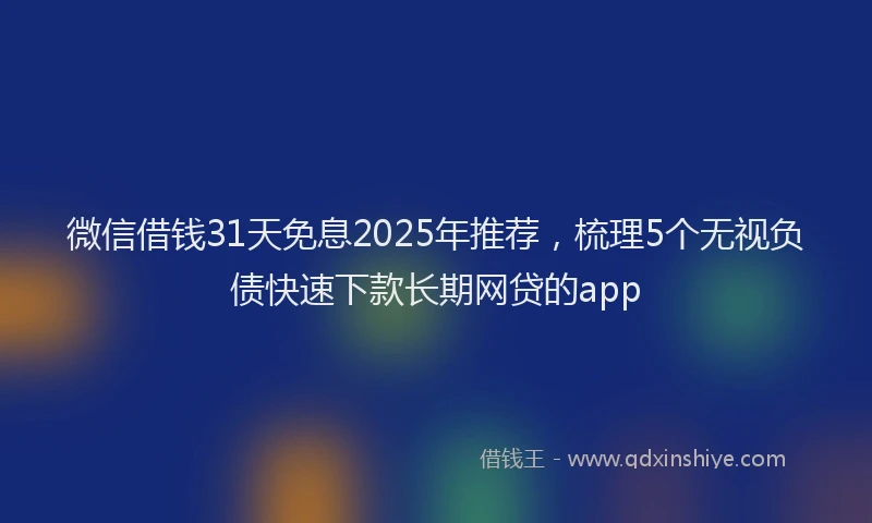 微信借钱31天免息2025年推荐，梳理5个无视负债快速下款长期网贷的app